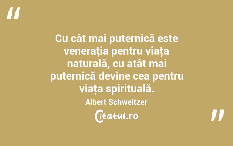 Cu cât mai puternică este veneraţia pentru viaţa naturală, cu atât mai puternică devine cea pentru viaţa spirituală. Albert Schweitzer
