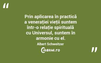 Prin aplicarea în practică a veneraţiei vieţii suntem într-o relaţie spirituală cu Universul, suntem în armonie cu el. Albert Schweitzer...