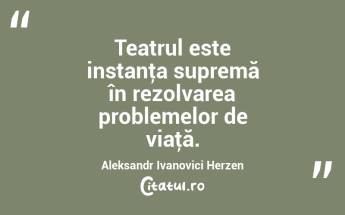 Teatrul este instanţa supremă în rezolvarea problemelor de viaţă. Aleksandr Ivanovici Herzen...