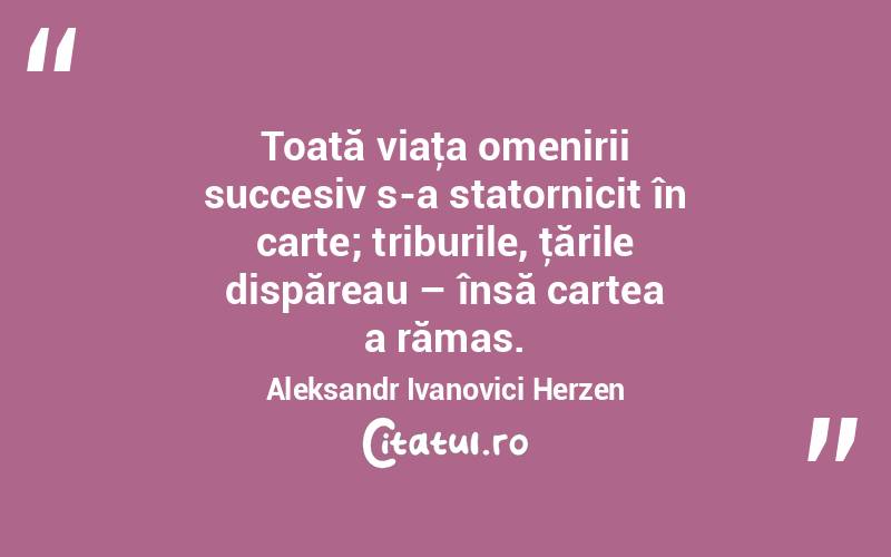 Toată viaţa omenirii succesiv s-a statornicit în carte; triburile, ţările dispăreau – însă cartea a rămas. Aleksandr Ivanovici Herzen