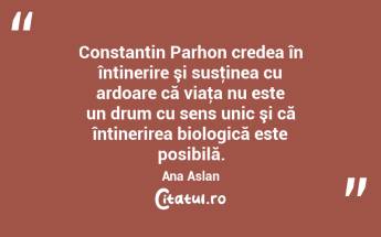 Constantin Parhon credea în întinerire şi susţinea cu ardoare că viaţa nu este un drum cu sens unic şi că întinerirea biologică este posibilă. Ana Aslan...