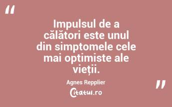 Impulsul de a călători este unul din simptomele cele mai optimiste ale vieţii. Agnes Repplier...