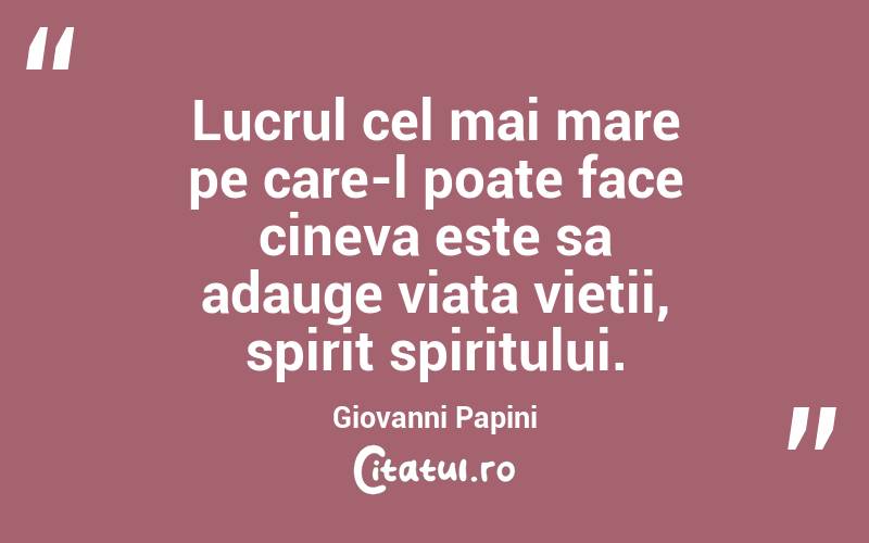Lucrul cel mai mare pe care-l poate face cineva este sa adauge viata vietii, spirit spiritului.  Giovanni Papini