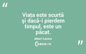 Viaţa este scurtă şi dacă-i pierdem timpul, este un păcat. Albert Camus...