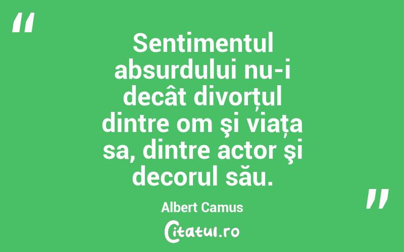 Sentimentul absurdului nu-i decât divorţul dintre om şi viaţa sa, dintre actor şi decorul său. Albert Camus
