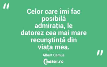 Celor care îmi fac posibilă admiraţia, le datorez cea mai mare recunştinţă din viaţa mea. Albert Camus...