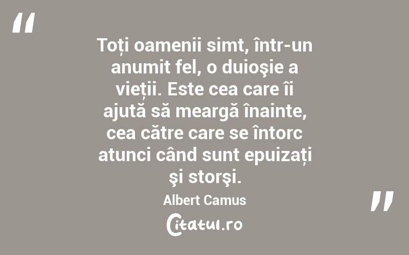 Toţi oamenii simt, într-un anumit fel, o duioşie a vieţii. Este cea care îi ajută să meargă înainte, cea către care se întorc atunci când sunt epuizaţi şi storşi. Albert Camus
