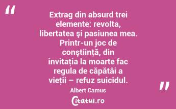 Extrag din absurd trei elemente: revolta, libertatea şi pasiunea mea. Printr-un joc de conştiinţă, din invitaţia la moarte fac regula de căpătâi a vieţii – refuz suicidul. Albert Camus...
