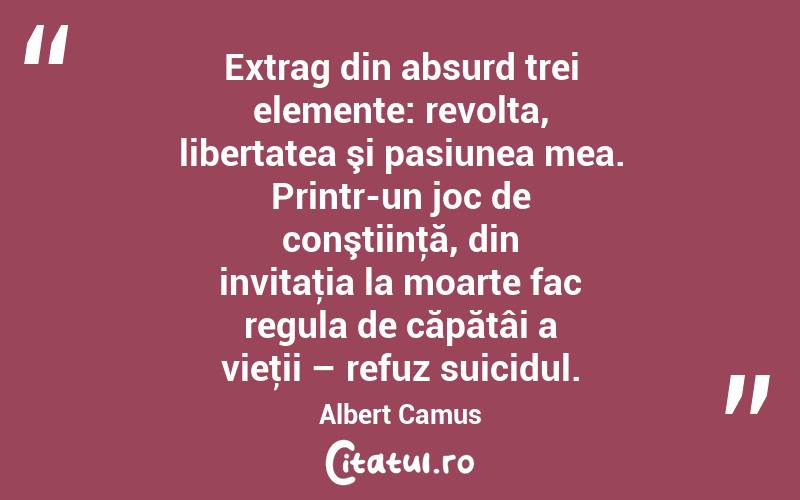 Extrag din absurd trei elemente: revolta, libertatea şi pasiunea mea. Printr-un joc de conştiinţă, din invitaţia la moarte fac regula de căpătâi a vieţii – refuz suicidul. Albert Camus