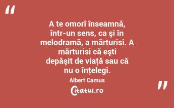 A te omorî înseamnă, într-un sens, ca şi în melodramă, a mărturisi. A mărturisi că eşti depăşit de viaţă sau că nu o înţelegi. Albert Camus...