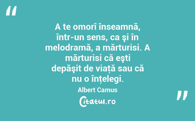 A te omorî înseamnă, într-un sens, ca şi în melodramă, a mărturisi. A mărturisi că eşti depăşit de viaţă sau că nu o înţelegi. Albert Camus
