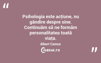 Psihologia este acţiune, nu gândire despre sine. Continuăm să ne formăm personalitatea toată viaţa. Albert Camus...