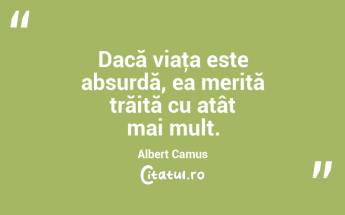Dacă viaţa este absurdă, ea merită trăită cu atât mai mult. Albert Camus...