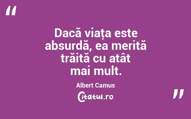 Dacă viaţa este absurdă, ea merită trăită cu atât mai mult. Albert Camus

