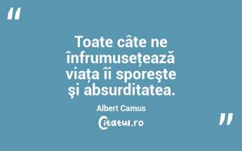 Toate câte ne înfrumuseţează viaţa îi sporeşte şi absurditatea. Albert Camus...