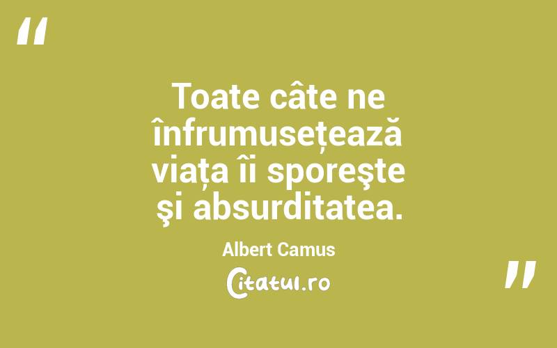 Toate câte ne înfrumuseţează viaţa îi sporeşte şi absurditatea. Albert Camus

