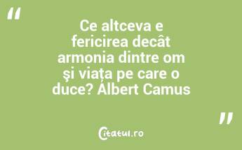 Ce altceva e fericirea decât armonia dintre om şi viaţa pe care o duce? Albert Camus...