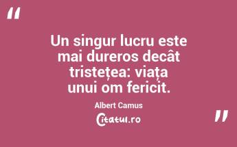 Un singur lucru este mai dureros decât tristeţea: viaţa unui om fericit. Albert Camus...