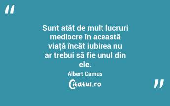 Sunt atât de mult lucruri mediocre în această viaţă încât iubirea nu ar trebui să fie unul din ele. Albert Camus...