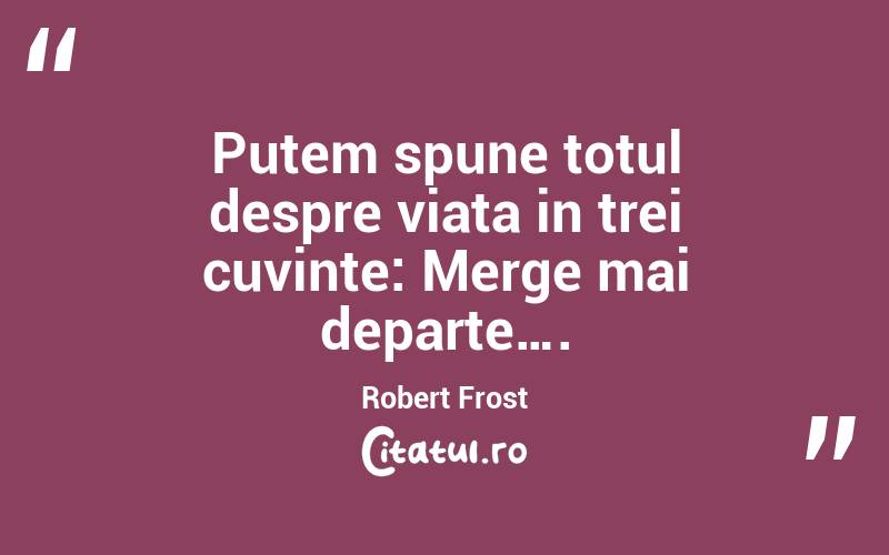 Putem spune totul despre viata in trei cuvinte: Merge mai departe…. Robert Frost
