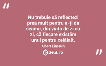 Nu trebuie să reflectezi prea mult pentru a-ţi da seama, din viaţa de zi cu zi, că fiecare existăm unul pentru celălalt. Albert Einstein...