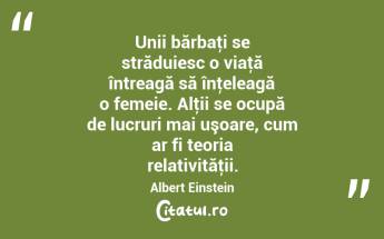 Unii bărbaţi se străduiesc o viaţă întreagă să înţeleagă o femeie. Alţii se ocupă de lucruri mai uşoare, cum ar fi teoria relativităţii. Albert Einstein...