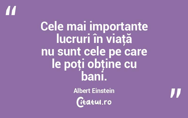 Cele mai importante lucruri în viaţă nu sunt cele pe care le poţi obţine cu bani. Albert Einstein