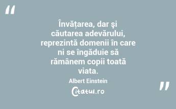 Învăţarea, dar şi căutarea adevărului, reprezintă domenii în care ni se îngăduie să rămânem copii toată viata. Albert Einstein...