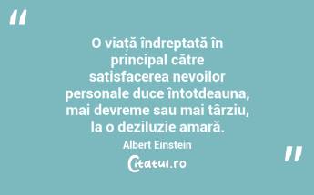O viaţă îndreptată în principal către satisfacerea nevoilor personale duce întotdeauna, mai devreme sau mai târziu, la o deziluzie amară. Albert Einstein...