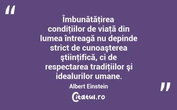 Îmbunătăţirea condiţiilor de viaţă din lumea întreagă nu depinde strict de cunoaşterea ştiinţifică, ci de respectarea tradiţiilor şi idealurilor umane. Albert Einstein...