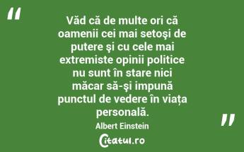 Văd că de multe ori că oamenii cei mai setoşi de putere şi cu cele mai extremiste opinii politice nu sunt în stare nici măcar să-şi impună punctul de vedere în viaţa personală. Albert Einstein...