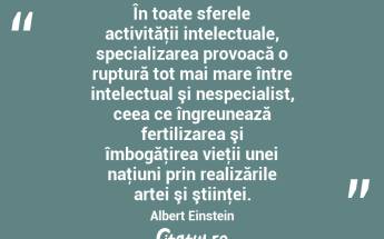 În toate sferele activităţii intelectuale, specializarea provoacă o ruptură tot mai mare între intelectual şi nespecialist, ceea ce îngreunează fertilizarea şi îmbogăţirea vieţii unei naţiuni prin realizările artei şi ştiinţei. Albert Einstein...