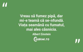 Vreau să fumez pipă, dar mi-e teamă că se-nfundă. Viaţa seamănă cu fumatul, mai ales căsnicia. Albert Einstein...