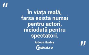În viaţa reală, farsa există numai pentru actori, niciodată pentru spectatori. Aldous Huxley...