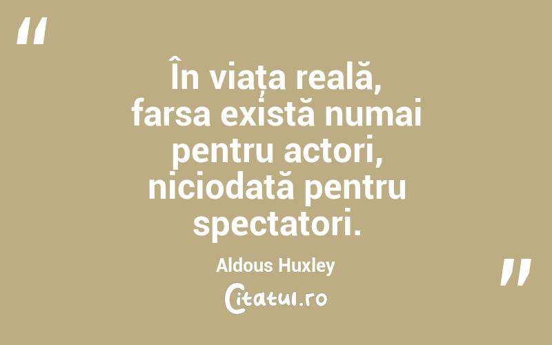În viaţa reală, farsa există numai pentru actori, niciodată pentru spectatori. Aldous Huxley
