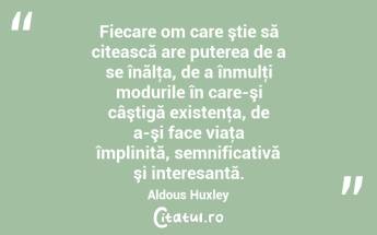 Fiecare om care ştie să citească are puterea de a se înălţa, de a înmulţi modurile în care-şi câştigă existenţa, de a-şi face viaţa împlinită, semnificativă şi interesantă. Aldous Huxley...