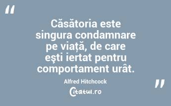 Căsătoria este singura condamnare pe viaţă, de care eşti iertat pentru comportament urât. Alfred Hitchcock...