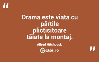 Drama este viaţa cu părţile plictisitoare tăiate la montaj. Alfred Hitchcock...
