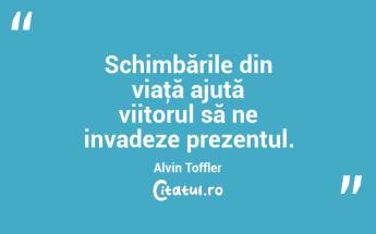 Schimbările din viaţă ajută viitorul să ne invadeze prezentul. Alvin Toffler...