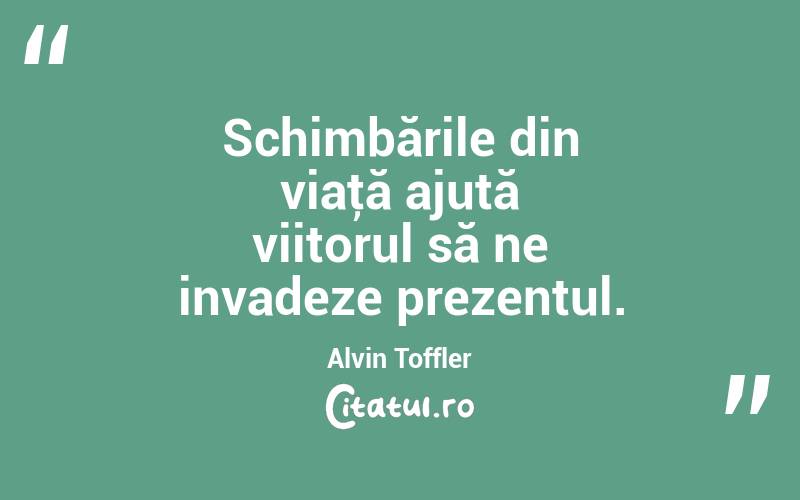 Schimbările din viaţă ajută viitorul să ne invadeze prezentul. Alvin Toffler
