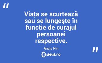 Viaţa se scurtează sau se lungeşte în funcţie de curajul persoanei respective. Anais Nin...