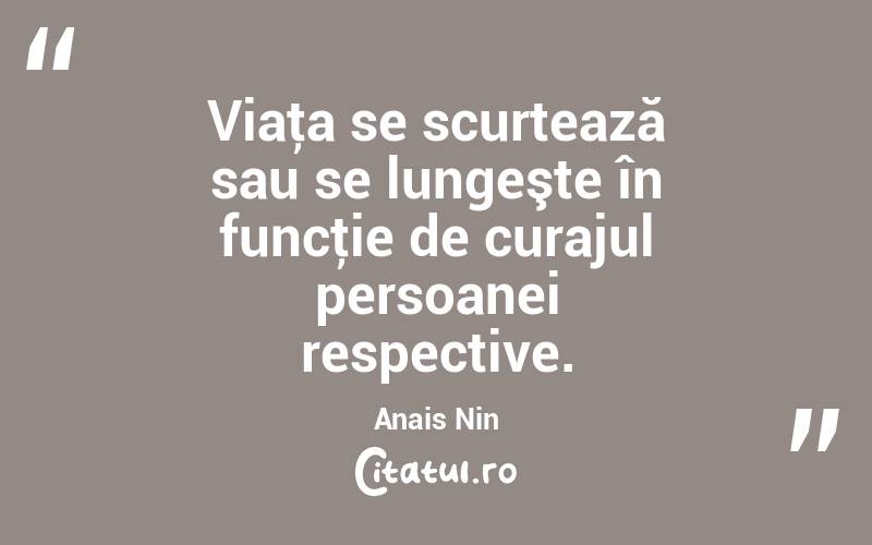 Viaţa se scurtează sau se lungeşte în funcţie de curajul persoanei respective. Anais Nin
