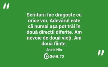 Scriitorii fac dragoste cu orice vor. Adevărul este că numai aşa pot trăi în două direcţii diferite. Am nevoie de două vieţi. Am două fiinţe. Anais Nin...