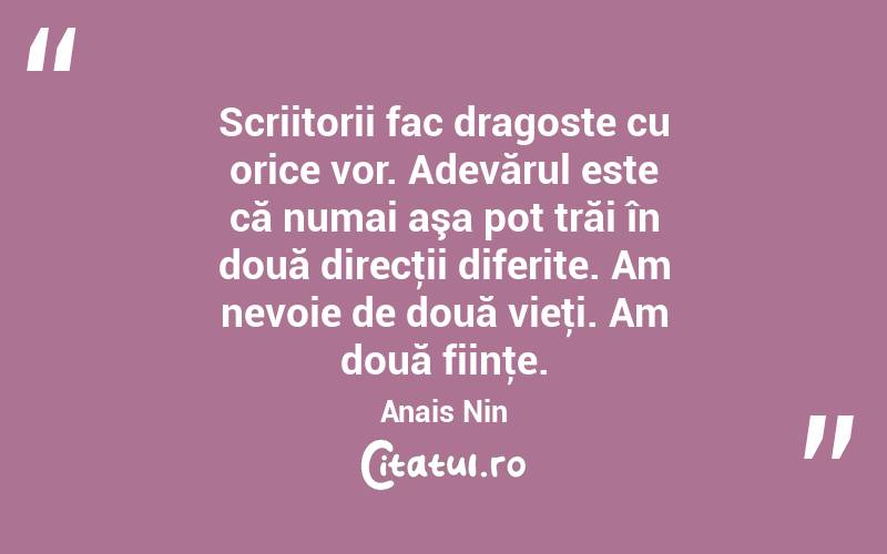 Scriitorii fac dragoste cu orice vor. Adevărul este că numai aşa pot trăi în două direcţii diferite. Am nevoie de două vieţi. Am două fiinţe. Anais Nin
