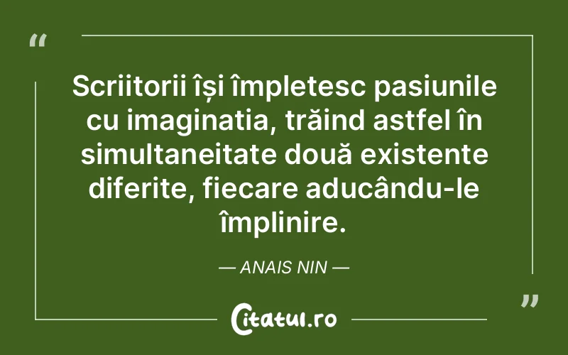 Scriitorii își împletesc pasiunile cu imaginația, trăind astfel în simultaneitate două existențe diferite, fiecare aducându-le împlinire. Anais Nin