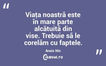 Viaţa noastră este în mare parte alcătuită din vise. Trebuie să le corelăm cu faptele. Anais Nin...