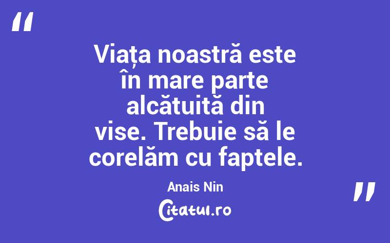 Viaţa noastră este în mare parte alcătuită din vise. Trebuie să le corelăm cu faptele. Anais Nin
