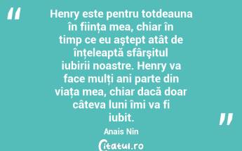 Henry este pentru totdeauna în fiinţa mea, chiar în timp ce eu aştept atât de înţeleaptă sfârşitul iubirii noastre. Henry va face mulţi ani parte din viaţa mea, chiar dacă doar câteva luni îmi va fi iubit. Anais Nin...