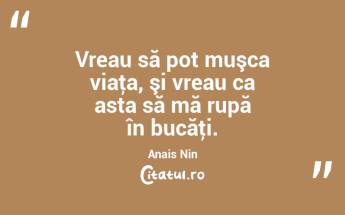 Vreau să pot muşca viaţa, şi vreau ca asta să mă rupă în bucăţi. Anais Nin...