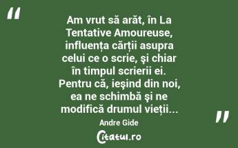 Am vrut să arăt, în La Tentative Amoureuse, influenţa cărţii asupra celui ce o scrie, şi chiar în timpul scrierii ei. Pentru că, ieşind din noi, ea ne schimbă şi ne modifică drumul vieţii... Andre Gide...
